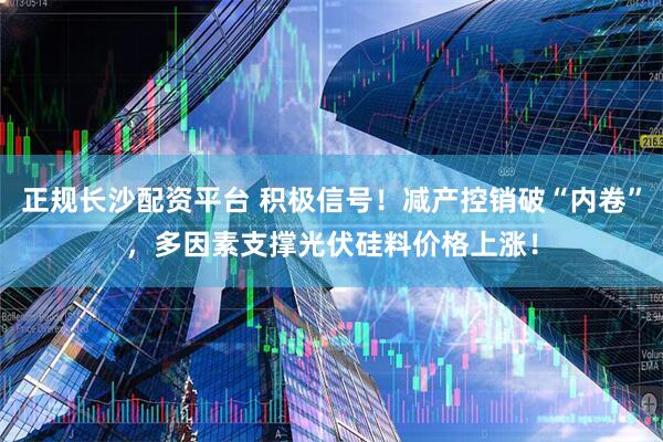 正规长沙配资平台 积极信号！减产控销破“内卷”，多因素支撑光伏硅料价格上涨！