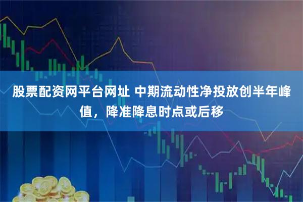 股票配资网平台网址 中期流动性净投放创半年峰值，降准降息时点或后移