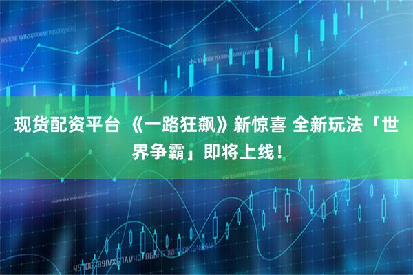 现货配资平台 《一路狂飙》新惊喜 全新玩法「世界争霸」即将上线！