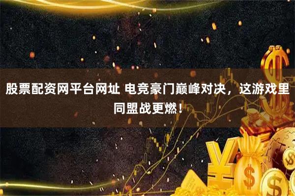 股票配资网平台网址 电竞豪门巅峰对决，这游戏里同盟战更燃！