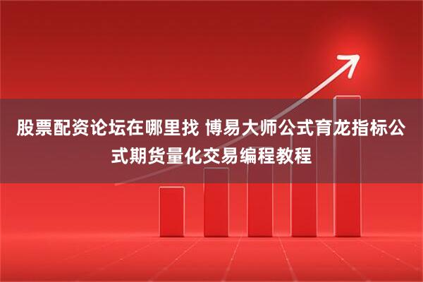 股票配资论坛在哪里找 博易大师公式育龙指标公式期货量化交易编程教程