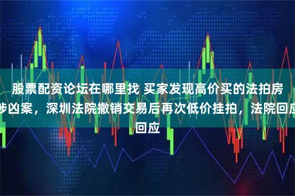 股票配资论坛在哪里找 买家发现高价买的法拍房涉凶案，深圳法院撤销交易后再次低价挂拍，法院回应