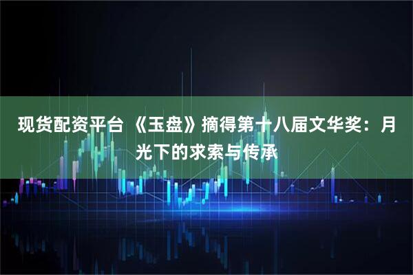现货配资平台 《玉盘》摘得第十八届文华奖：月光下的求索与传承