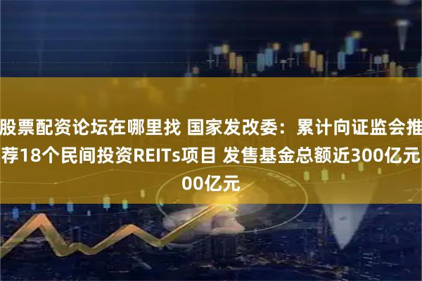 股票配资论坛在哪里找 国家发改委：累计向证监会推荐18个民间投资REITs项目 发售基金总额近300亿元