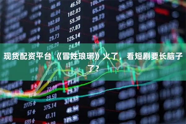 现货配资平台 《冒姓琅琊》火了，看短剧要长脑子了？