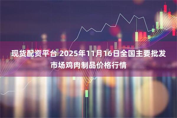 现货配资平台 2025年11月16日全国主要批发市场鸡肉制品价格行情
