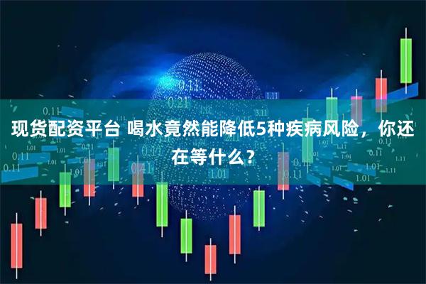 现货配资平台 喝水竟然能降低5种疾病风险，你还在等什么？