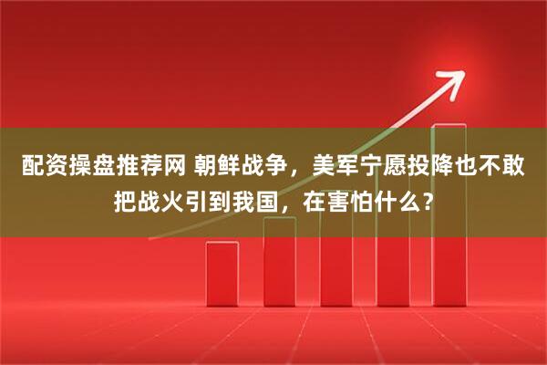 配资操盘推荐网 朝鲜战争，美军宁愿投降也不敢把战火引到我国，在害怕什么？
