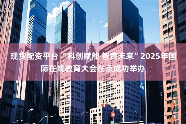 现货配资平台 “科创赋能 智育未来”2025年国际在线教育大会在京成功举办