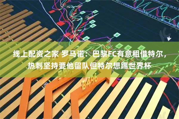 线上配资之家 罗马诺：巴黎FC有意租借特尔，热刺坚持要他留队但特尔想踢世界杯