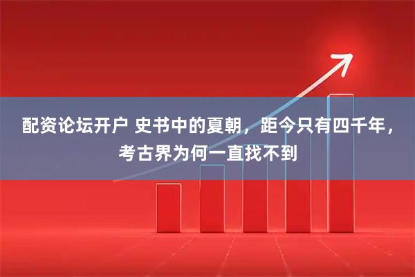 配资论坛开户 史书中的夏朝，距今只有四千年，考古界为何一直找不到
