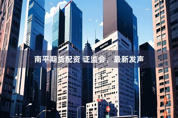 南平期货配资 证监会，最新发声