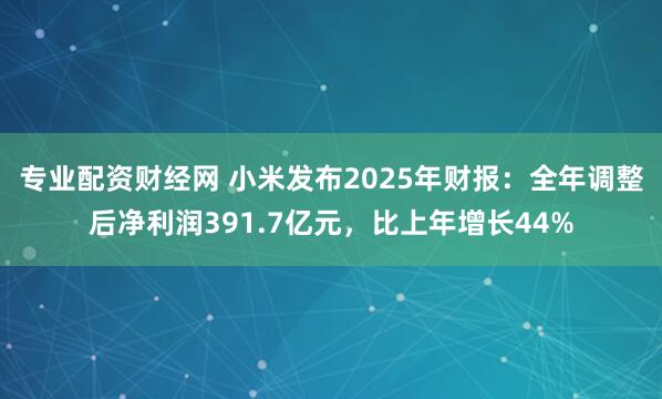 专业配资财经网 小米发布2025年财报：全年调整后净利润391.7亿元，比上年增长44%