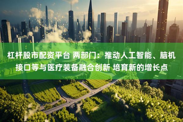杠杆股市配资平台 两部门：推动人工智能、脑机接口等与医疗装备融合创新 培育新的增长点