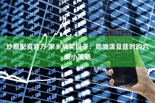 炒股配资官方 家乡搞笑段子：吃油泼豆莛时的六条小笑话