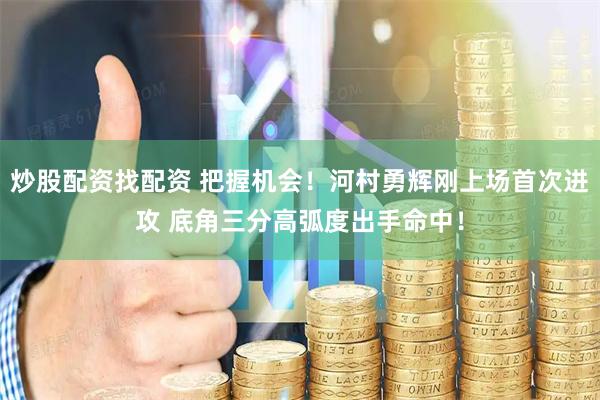 炒股配资找配资 把握机会！河村勇辉刚上场首次进攻 底角三分高弧度出手命中！