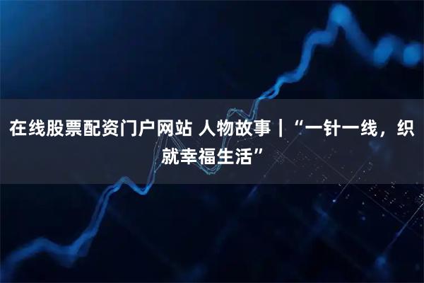 在线股票配资门户网站 人物故事｜“一针一线，织就幸福生活”