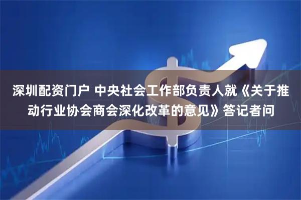 深圳配资门户 中央社会工作部负责人就《关于推动行业协会商会深化改革的意见》答记者问
