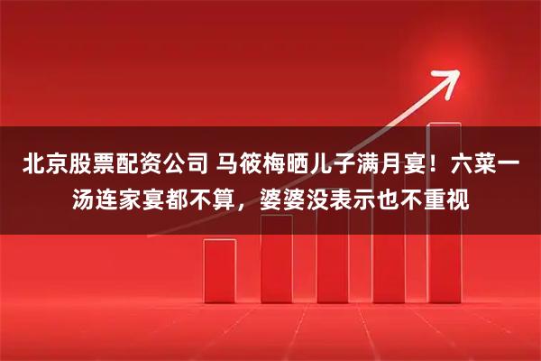 北京股票配资公司 马筱梅晒儿子满月宴！六菜一汤连家宴都不算，婆婆没表示也不重视