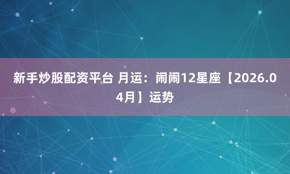 新手炒股配资平台 月运：闹闹12星座【2026.04月】运势