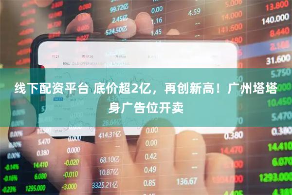 线下配资平台 底价超2亿，再创新高！广州塔塔身广告位开卖