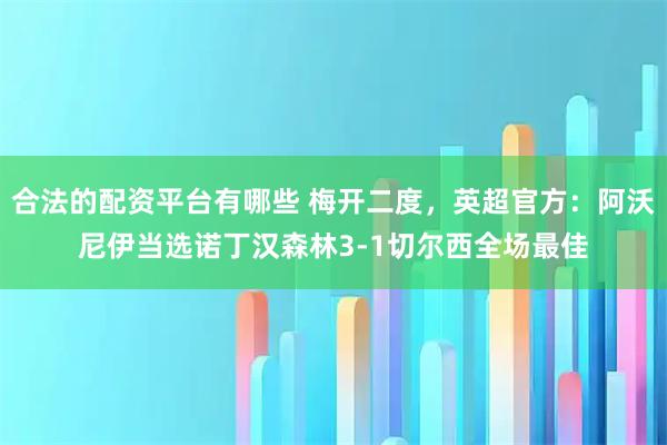 合法的配资平台有哪些 梅开二度，英超官方：阿沃尼伊当选诺丁汉森林3-1切尔西全场最佳