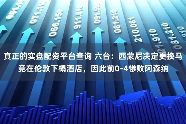 真正的实盘配资平台查询 六台：西蒙尼决定更换马竞在伦敦下榻酒店，因此前0-4惨败阿森纳