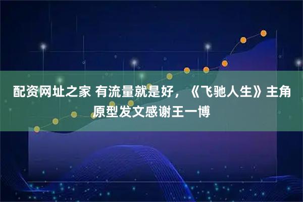 配资网址之家 有流量就是好，《飞驰人生》主角原型发文感谢王一博