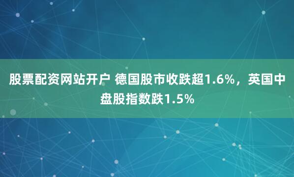 股票配资网站开户 德国股市收跌超1.6%，英国中盘股指数跌1.5%