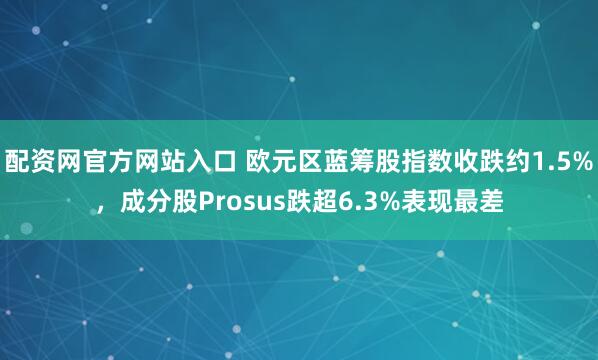 配资网官方网站入口 欧元区蓝筹股指数收跌约1.5%，成分股Prosus跌超6.3%表现最差