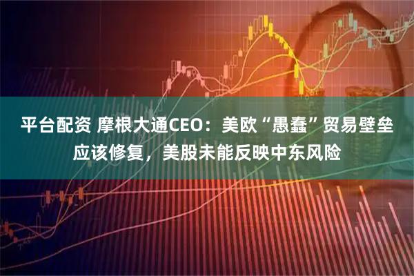 平台配资 摩根大通CEO：美欧“愚蠢”贸易壁垒应该修复，美股未能反映中东风险
