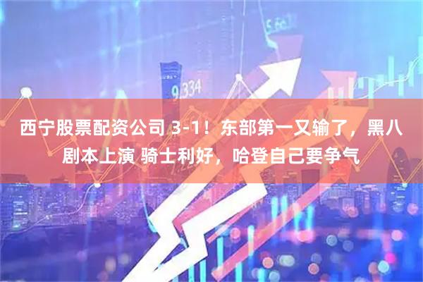 西宁股票配资公司 3-1！东部第一又输了，黑八剧本上演 骑士利好，哈登自己要争气