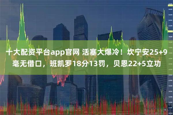 十大配资平台app官网 活塞大爆冷！坎宁安25+9毫无借口，班凯罗18分13罚，贝恩22+5立功