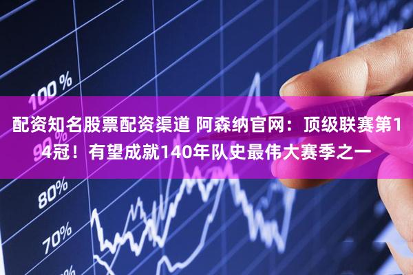 配资知名股票配资渠道 阿森纳官网：顶级联赛第14冠！有望成就140年队史最伟大赛季之一