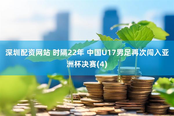 深圳配资网站 时隔22年 中国U17男足再次闯入亚洲杯决赛(4)