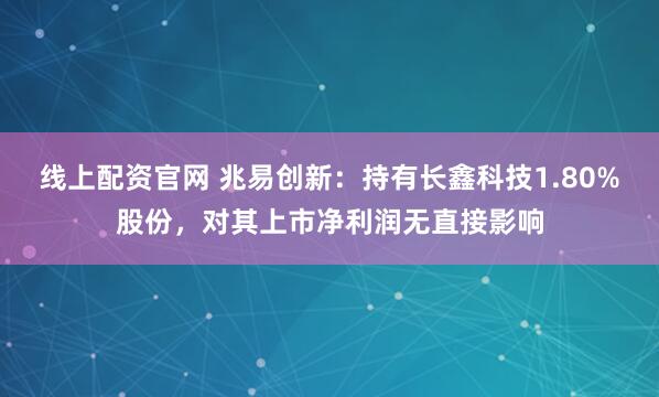 线上配资官网 兆易创新：持有长鑫科技1.80%股份，对其上市净利润无直接影响