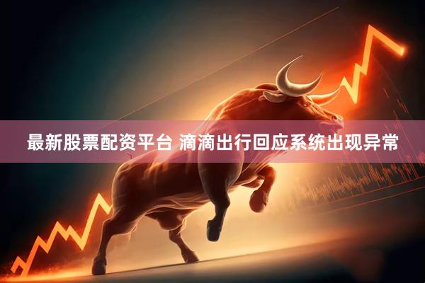 最新股票配资平台 滴滴出行回应系统出现异常
