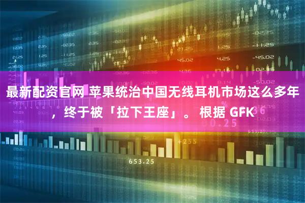 最新配资官网 苹果统治中国无线耳机市场这么多年，终于被「拉下王座」。 根据 GFK