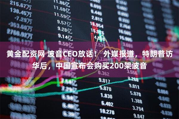 黄金配资网 波音CEO放话！ 外媒报道，特朗普访华后，中国宣布会购买200架波音