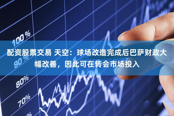 配资股票交易 天空：球场改造完成后巴萨财政大幅改善，因此可在转会市场投入