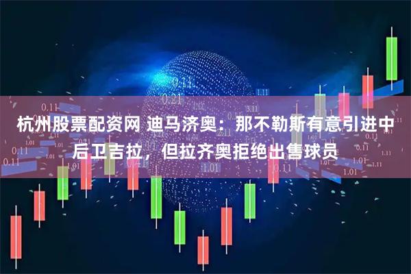 杭州股票配资网 迪马济奥：那不勒斯有意引进中后卫吉拉，但拉齐奥拒绝出售球员