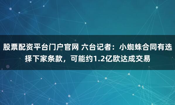股票配资平台门户官网 六台记者：小蜘蛛合同有选择下家条款，可能约1.2亿欧达成交易