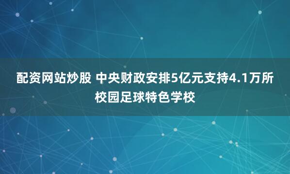 配资网站炒股 中央财政安排5亿元支持4.1万所校园足球特色学校
