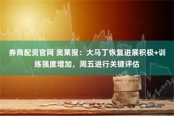 券商配资官网 奥莱报：大马丁恢复进展积极+训练强度增加，周五进行关键评估