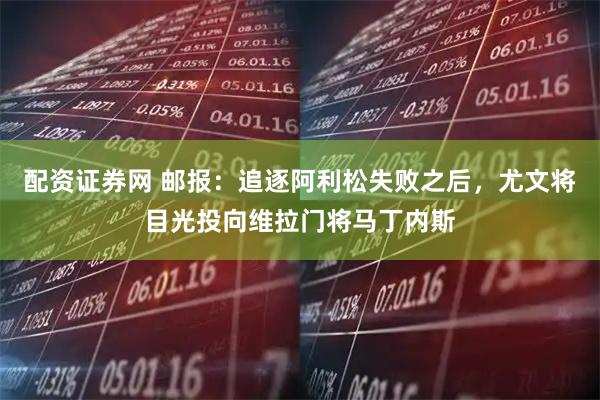 配资证券网 邮报：追逐阿利松失败之后，尤文将目光投向维拉门将马丁内斯