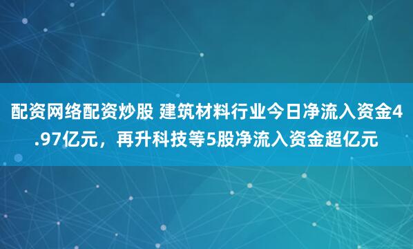 配资网络配资炒股 建筑材料行业今日净流入资金4.97亿元，再升科技等5股净流入资金超亿元