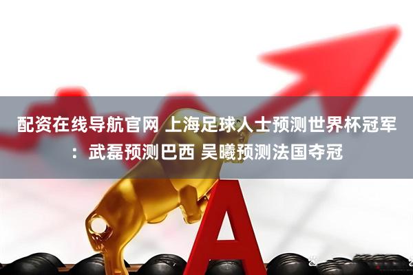 配资在线导航官网 上海足球人士预测世界杯冠军：武磊预测巴西 吴曦预测法国夺冠