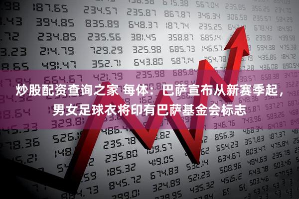 炒股配资查询之家 每体：巴萨宣布从新赛季起，男女足球衣将印有巴萨基金会标志