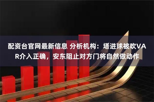 配资台官网最新信息 分析机构：塔进球被吹VAR介入正确，安东阻止对方门将自然做动作