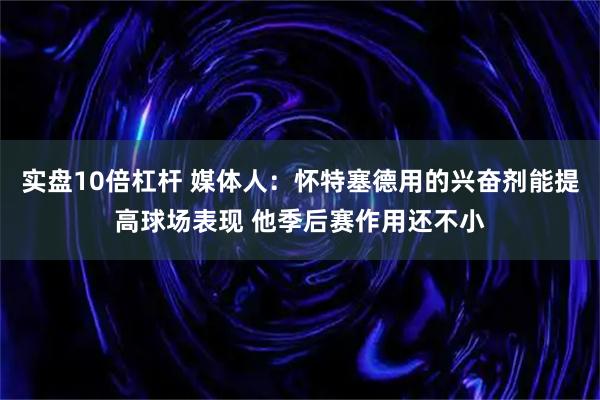 实盘10倍杠杆 媒体人：怀特塞德用的兴奋剂能提高球场表现 他季后赛作用还不小